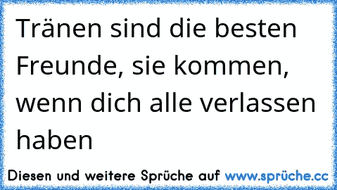 Tränen sind die besten Freunde, sie kommen, wenn dich alle verlassen haben