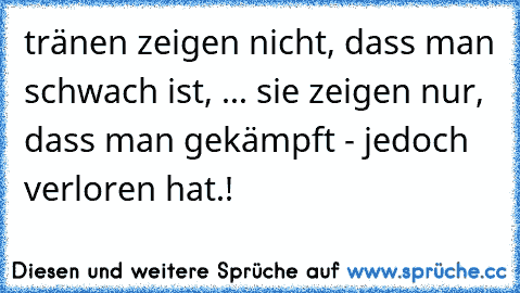 tränen zeigen nicht, dass man schwach ist, ... sie zeigen nur, dass man gekämpft - jedoch verloren hat.!