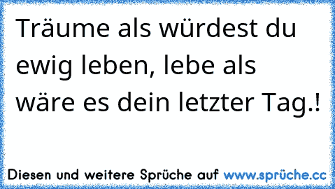 Träume als würdest du ewig leben, lebe als wäre es dein letzter Tag.!
♥ ♥