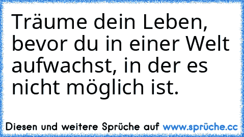 Träume dein Leben, bevor du in einer Welt aufwachst, in der es nicht möglich ist.