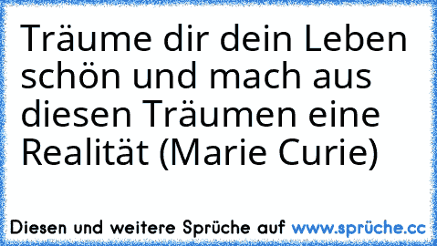 Träume dir dein Leben schön und mach aus diesen Träumen eine Realität (Marie Curie)