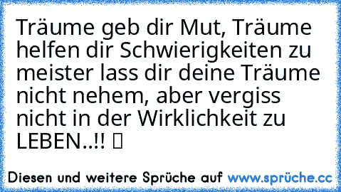 Träume geb dir Mut, Träume helfen dir Schwierigkeiten zu meister lass dir deine Träume nicht nehem, aber vergiss nicht in der Wirklichkeit zu LEBEN..!! ツ