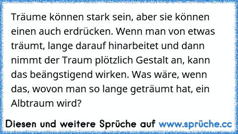 Träume können stark sein, aber sie können einen auch erdrücken. Wenn man von etwas träumt, lange darauf hinarbeitet und dann nimmt der Traum plötzlich Gestalt an, kann das beängstigend wirken. Was wäre, wenn das, wovon man so lange geträumt hat, ein Albtraum wird?