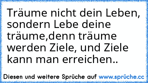 Träume nicht dein Leben, sondern Lebe deine träume,denn träume werden Ziele, und Ziele kann man erreichen..