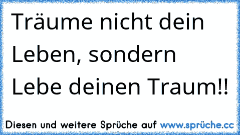 Träume nicht dein Leben, sondern Lebe deinen Traum!!