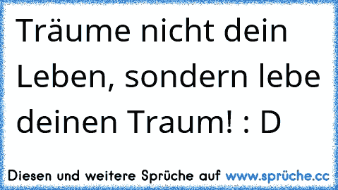 Träume nicht dein Leben, sondern lebe deinen Traum! : D ♥