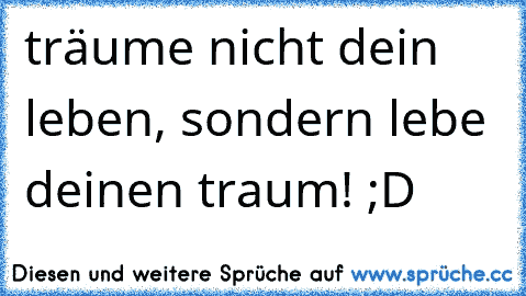 träume nicht dein leben, sondern lebe deinen traum! ;D