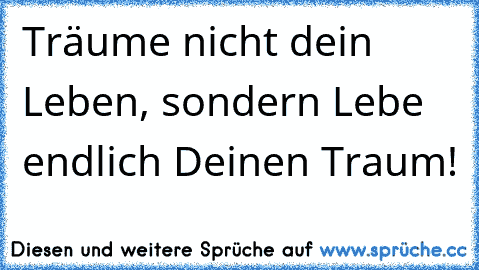 Träume nicht dein Leben, sondern Lebe endlich Deinen Traum!