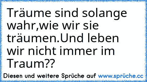 Träume sind solange wahr,wie wir sie träumen.
Und leben wir nicht immer im Traum??