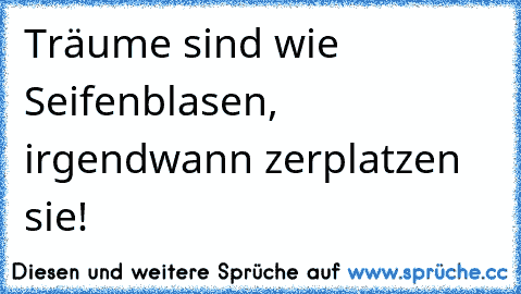 Träume sind wie Seifenblasen, irgendwann zerplatzen sie!♥