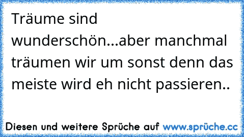 Träume sind wunderschön...
aber manchmal träumen wir um sonst denn das meiste wird eh nicht passieren..