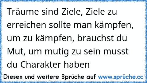 Träume sind Ziele, Ziele zu erreichen sollte man kämpfen, um zu kämpfen, brauchst du Mut, um mutig zu sein musst du Charakter haben