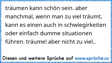 träumen kann schön sein. aber manchmal, wenn man zu viel träumt, kann es einen auch in schwiegirkeiten oder einfach dumme situationen führen. träume! aber nicht zu viel..