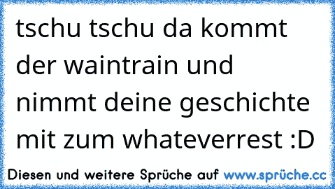 tschu tschu da kommt der waintrain und nimmt deine geschichte mit zum whateverrest :D