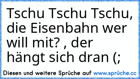 Tschu Tschu Tschu, die Eisenbahn wer will mit? , der hängt sich dran (; 