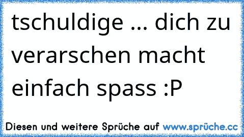 tschuldige ... dich zu verarschen macht einfach spass :P