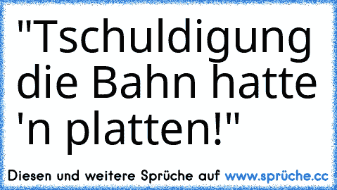 "Tschuldigung die Bahn hatte 'n platten!"