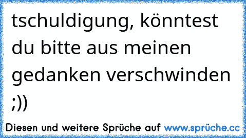 tschuldigung, könntest du bitte aus meinen gedanken verschwinden ;))