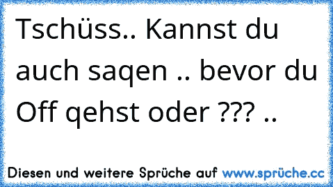 Tschüss.. Kannst du auch saqen .. bevor du Off qehst oder ??? ..