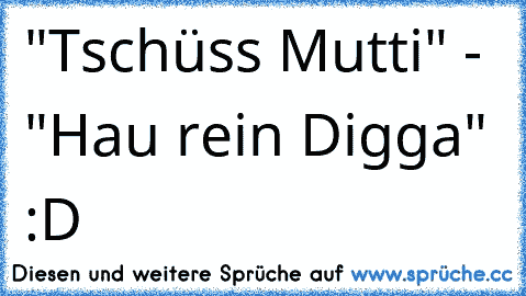 "Tschüss Mutti" - "Hau rein Digga" :D