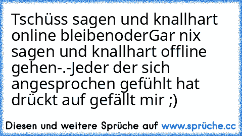 Tschüss sagen und knallhart online bleiben
oder
Gar nix sagen und knallhart offline gehen
-.-
Jeder der sich angesprochen gefühlt hat drückt auf gefällt mir ;)