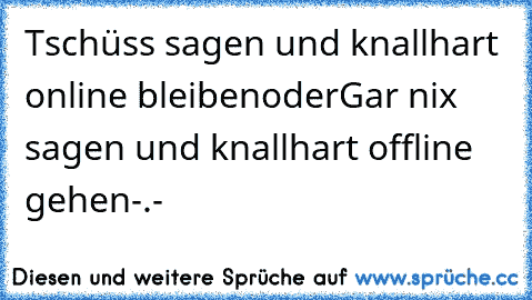 Tschüss sagen und knallhart online bleiben
oder
Gar nix sagen und knallhart offline gehen
-.-