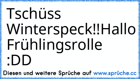 Tschüss Winterspeck!!
Hallo Frühlingsrolle :DD