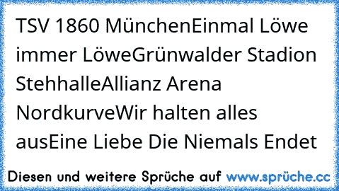 TSV 1860 München
Einmal Löwe immer Löwe
Grünwalder Stadion Stehhalle
Allianz Arena Nordkurve
Wir halten alles aus
Eine Liebe Die Niemals Endet