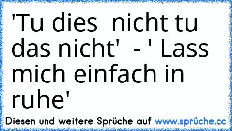 'Tu dies  nicht tu das nicht'  - ' Lass mich einfach in ruhe'