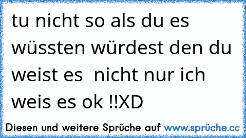 tu nicht so als du es wüssten würdest den du weist es  nicht nur ich weis es ok !!XD