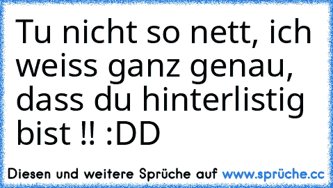 Tu nicht so nett, ich weiss ganz genau, dass du hinterlistig bist !! :DD