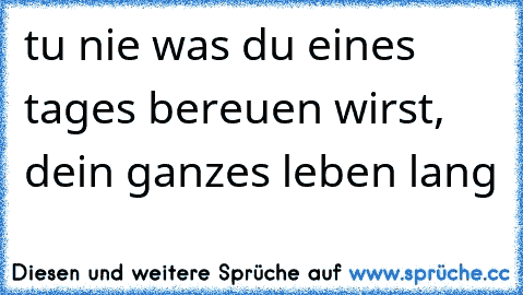 tu nie was du eines tages bereuen wirst, dein ganzes leben lang