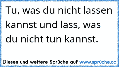 Tu, was du nicht lassen kannst und lass, was du nicht tun kannst.