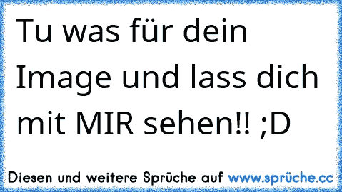 Tu was für dein Image und lass dich mit MIR sehen!! ;D