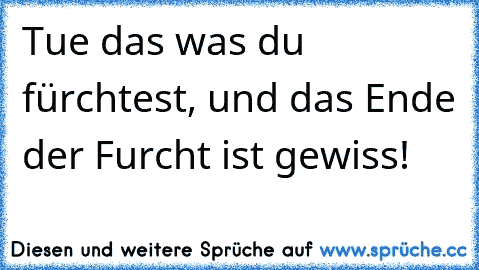 Tue das was du fürchtest, und das Ende der Furcht ist gewiss!