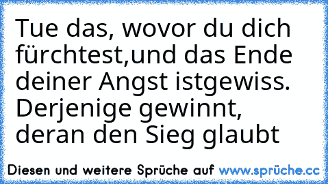 Tue das, wovor du dich fürchtest,
und das Ende deiner Angst ist
gewiss. Derjenige gewinnt, der
an den Sieg glaubt