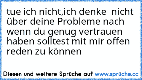 tue ich nicht,ich denke  nicht über deine Probleme nach wenn du genug vertrauen haben solltest mit mir offen reden zu können