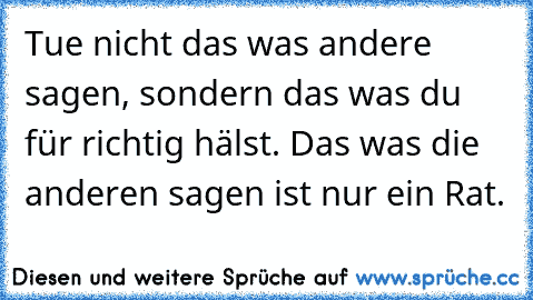 Tue nicht das was andere sagen, sondern das was du für richtig hälst. Das was die anderen sagen ist nur ein Rat.