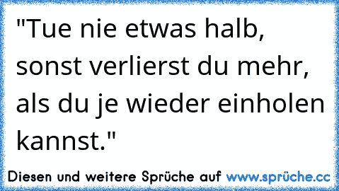 "Tue nie etwas halb, sonst verlierst du mehr, als du je wieder einholen kannst."