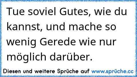 Tue soviel Gutes, wie du kannst, und mache so wenig Gerede wie nur möglich darüber.