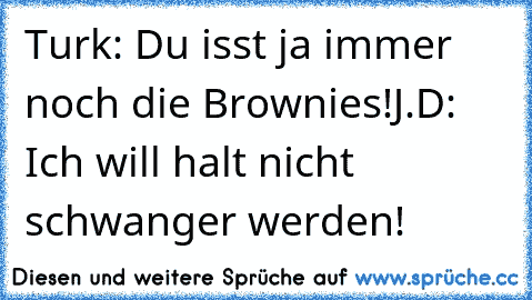 Turk: Du isst ja immer noch die Brownies!
J.D: Ich will halt nicht schwanger werden!