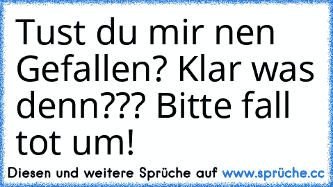 Tust du mir nen Gefallen? Klar was denn??? Bitte fall tot um!