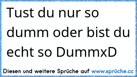 Tust du nur so dumm oder bist du echt so Dumm
xD