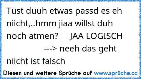 Tust duuh etwas passd es eh niicht,..hmm jiaa willst duh noch atmen?     JAA LOGISCH
                      ---> neeh das geht niicht ist falsch