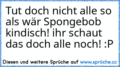 Tut doch nicht alle so als wär Spongebob kindisch! ihr schaut das doch alle noch! :P