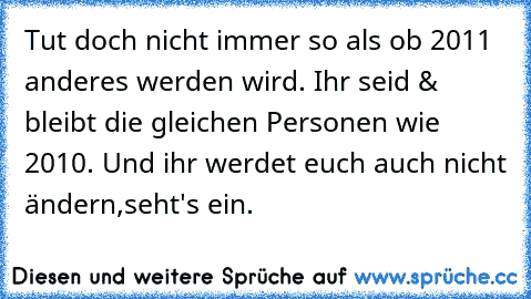 Tut doch nicht immer so als ob 2011 anderes werden wird. Ihr seid & bleibt die gleichen Personen wie 2010. Und ihr werdet euch auch nicht ändern,seht's ein.