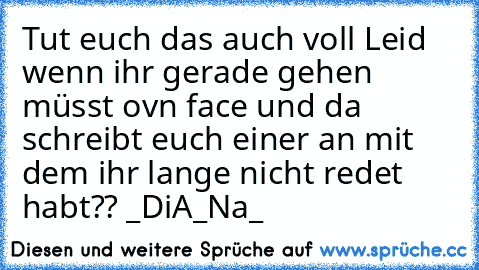 Tut euch das auch voll Leid wenn ihr gerade gehen müsst ovn face und da schreibt euch einer an mit dem ihr lange nicht redet habt?? _DiA_Na_♥