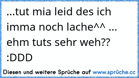 ...tut mia leid des ich imma noch lache^^ ... ehm tuts sehr weh?? :DDD