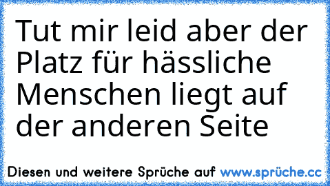 Tut mir leid aber der Platz für hässliche Menschen liegt auf der anderen Seite