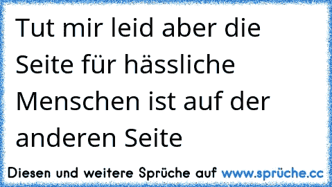 Tut mir leid aber die Seite für hässliche Menschen ist auf der anderen Seite